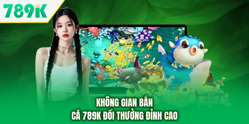 Không gian bắn cá 789K đổi thưởng đỉnh cao