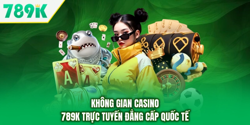 Không gian casino 789K trực tuyến đẳng cấp quốc tế