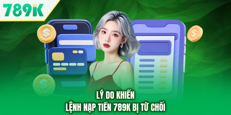 Lý do khiến lệnh nạp tiền 789K bị từ chối